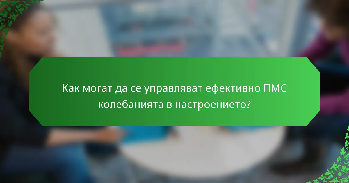 Как могат да се управляват ефективно ПМС колебанията в настроението?