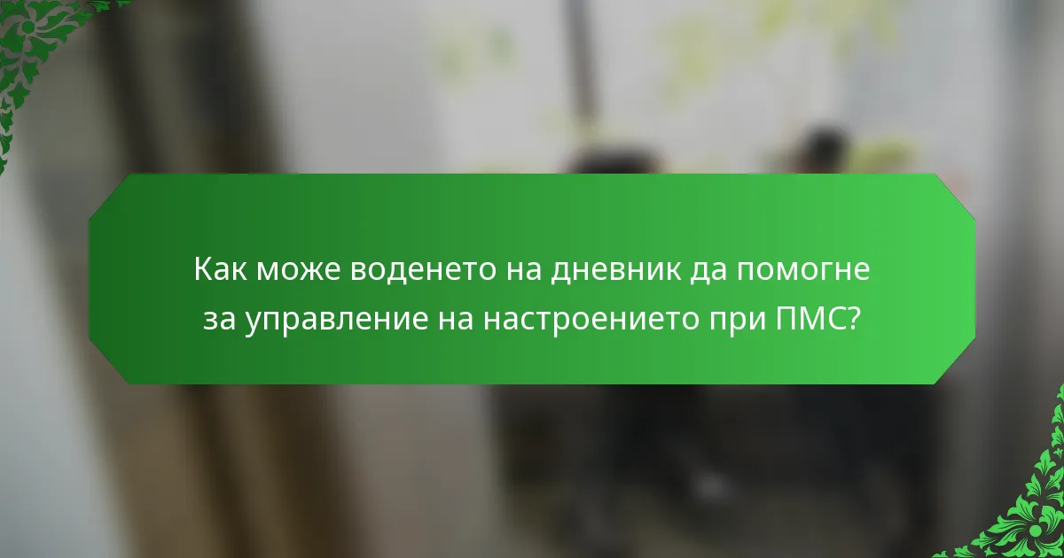 Как може воденето на дневник да помогне за управление на настроението при ПМС?