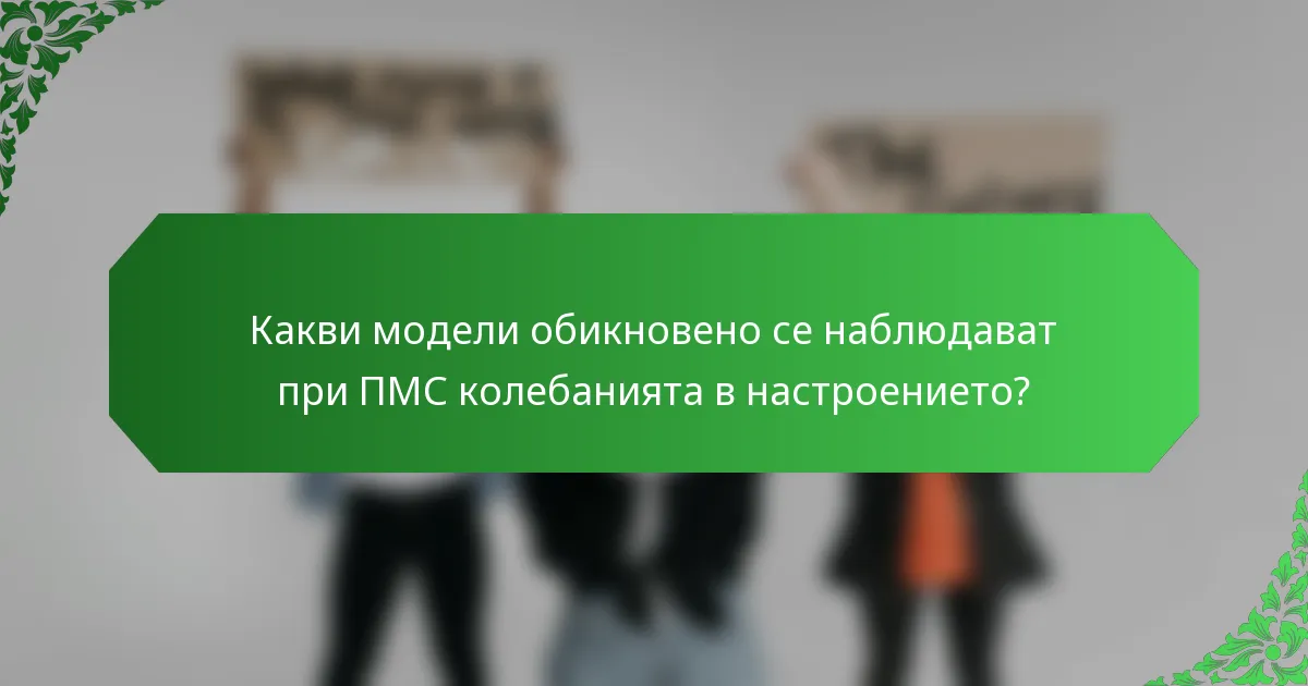 Какви модели обикновено се наблюдават при ПМС колебанията в настроението?