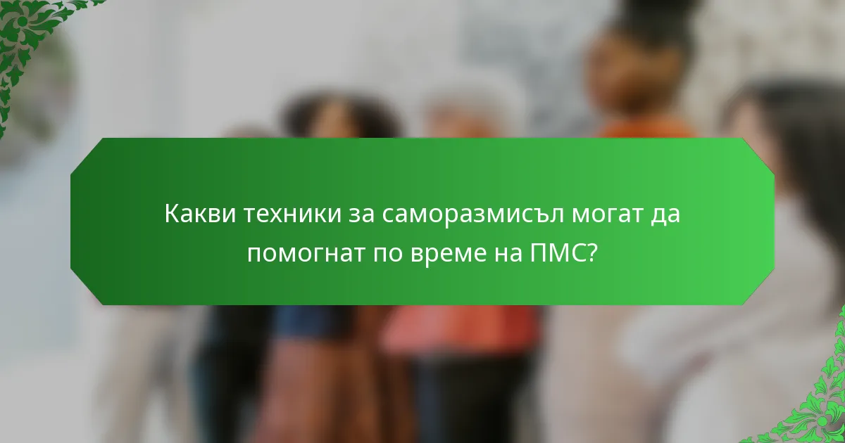 Какви техники за саморазмисъл могат да помогнат по време на ПМС?