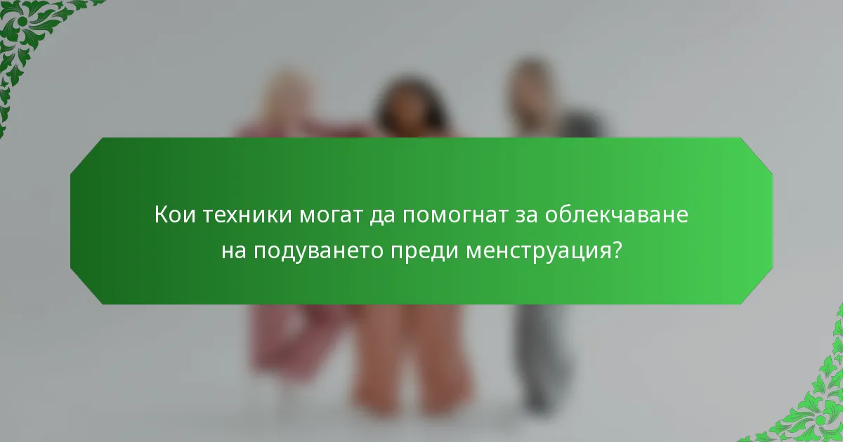 Кои техники могат да помогнат за облекчаване на подуването преди менструация?