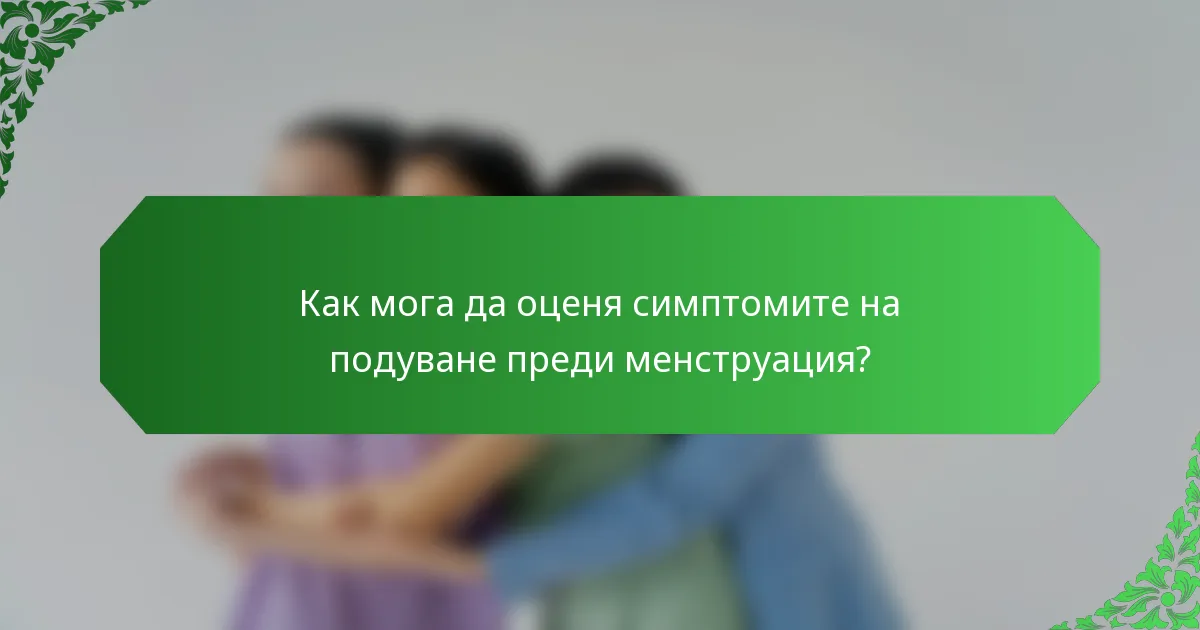 Как мога да оценя симптомите на подуване преди менструация?
