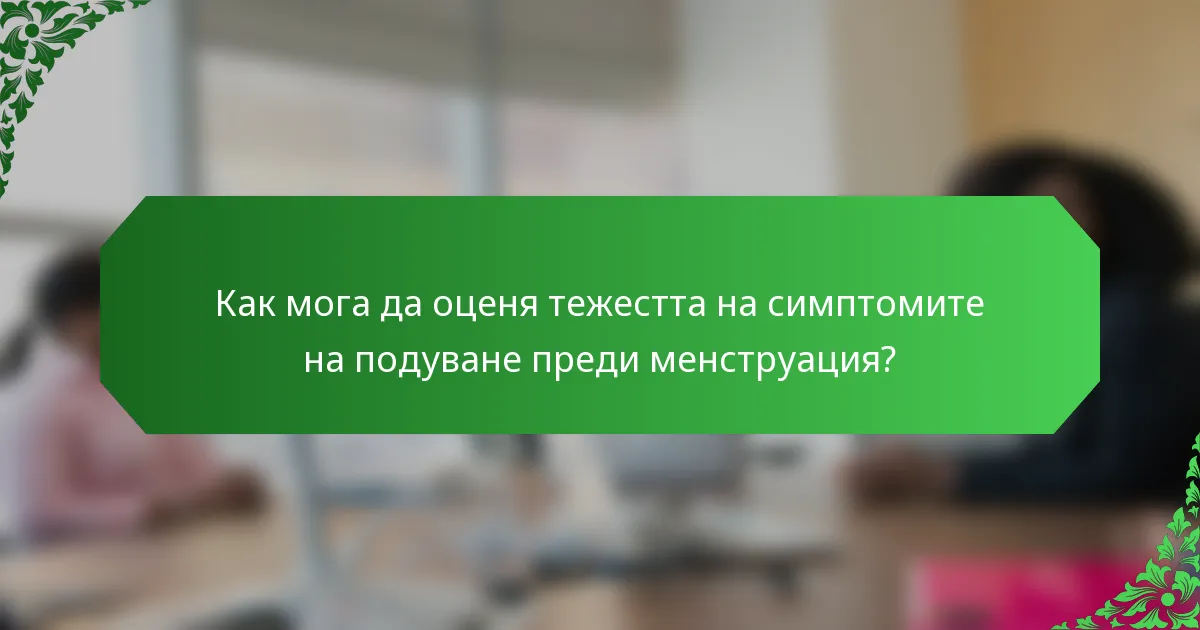 Как мога да оценя тежестта на симптомите на подуване преди менструация?