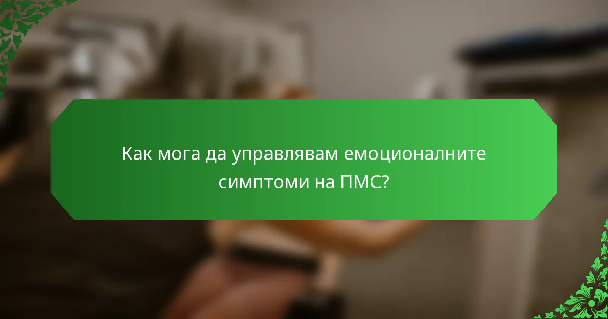 Как мога да управлявам емоционалните симптоми на ПМС?