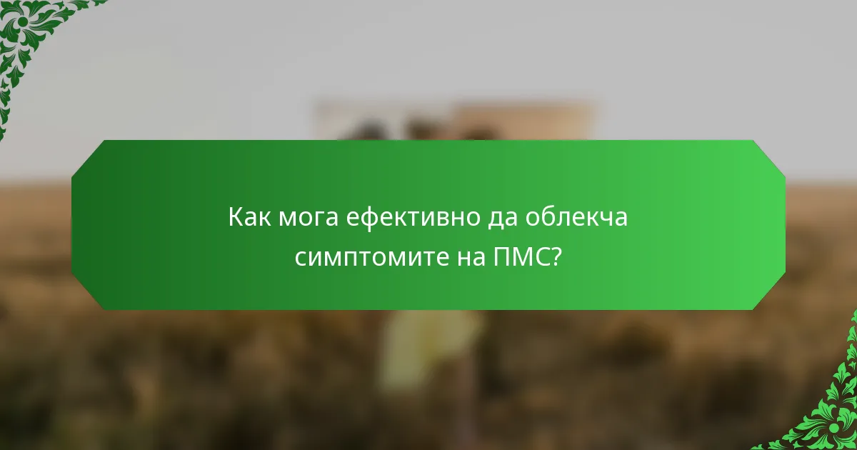 Как мога ефективно да облекча симптомите на ПМС?