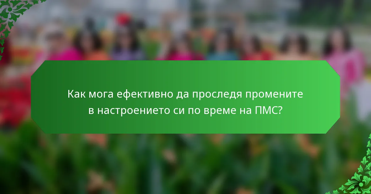 Как мога ефективно да проследя промените в настроението си по време на ПМС?