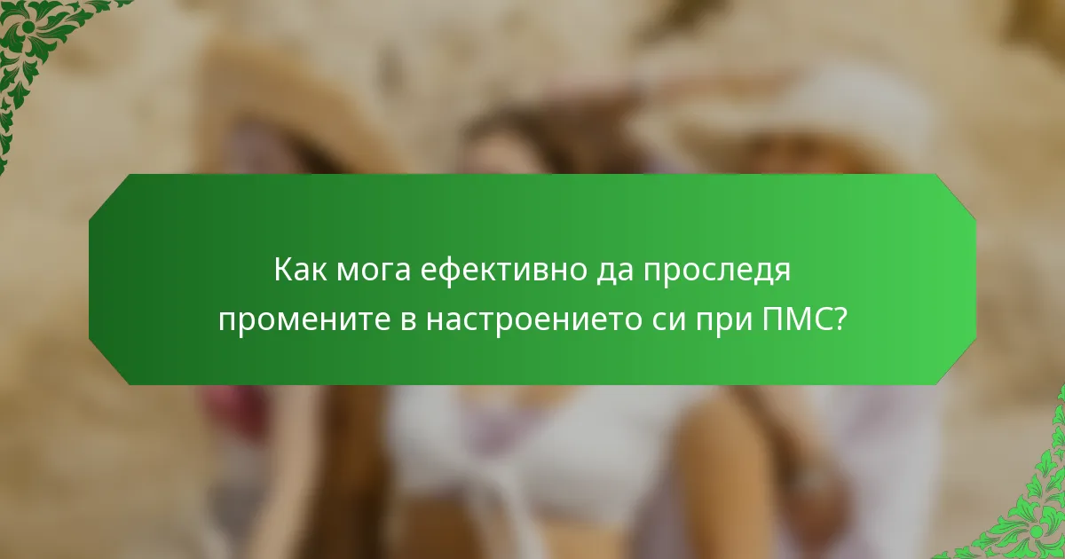 Как мога ефективно да проследя промените в настроението си при ПМС?