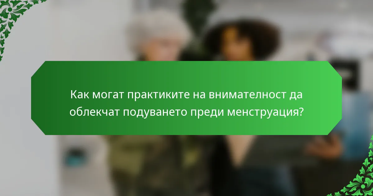 Как могат практиките на внимателност да облекчат подуването преди менструация?