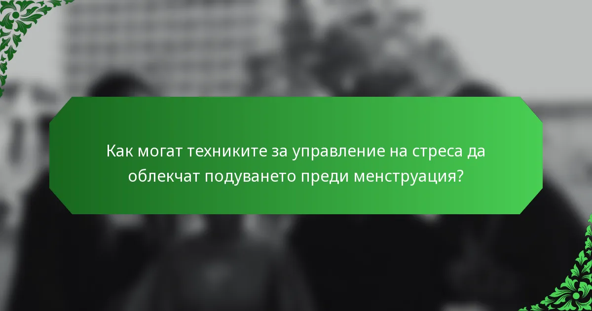 Как могат техниките за управление на стреса да облекчат подуването преди менструация?