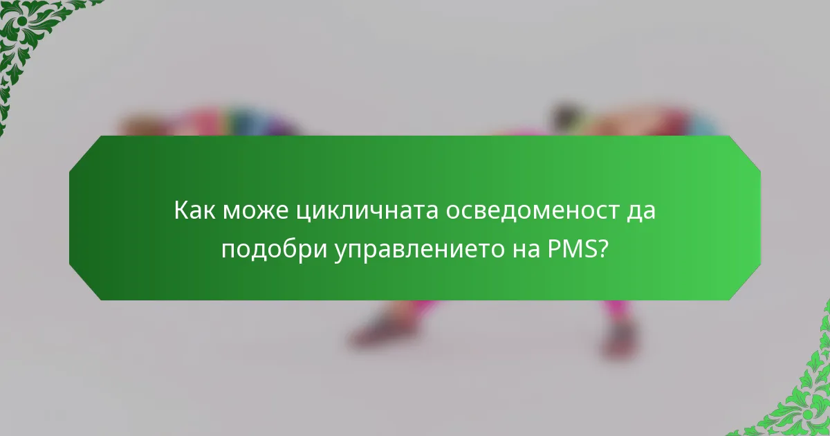 Как може цикличната осведоменост да подобри управлението на PMS?
