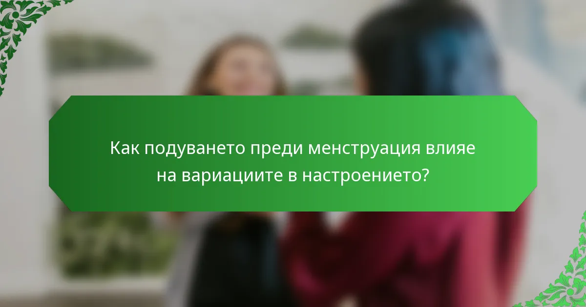 Как подуването преди менструация влияе на вариациите в настроението?
