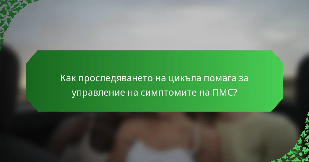 Как проследяването на цикъла помага за управление на симптомите на ПМС?