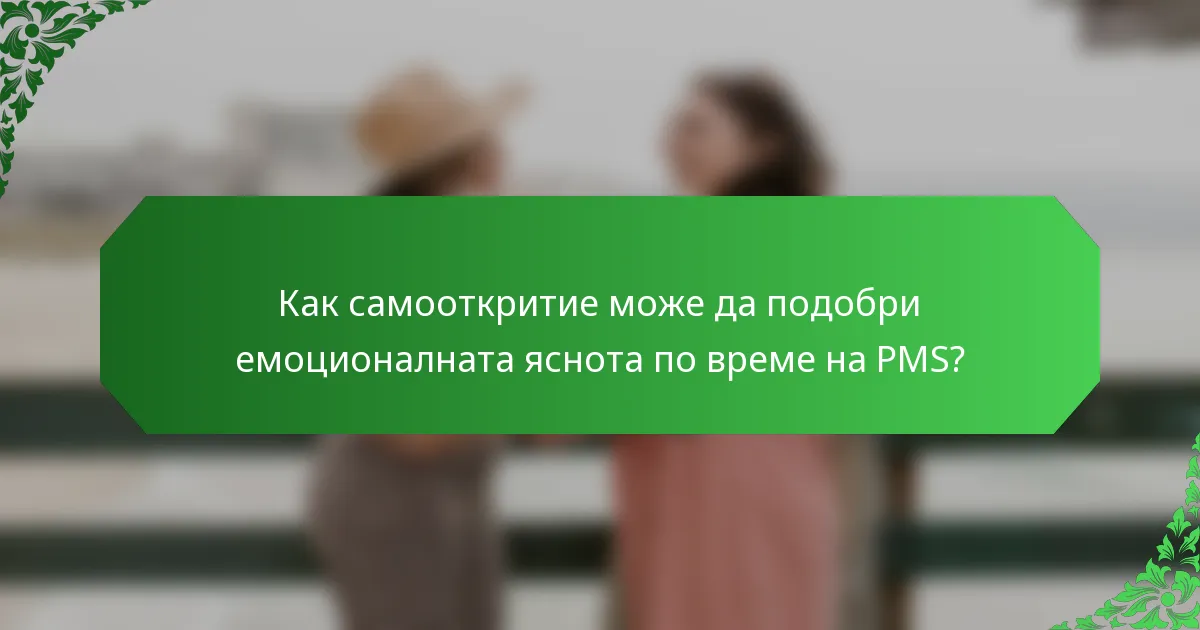 Как самооткритие може да подобри емоционалната яснота по време на PMS?
