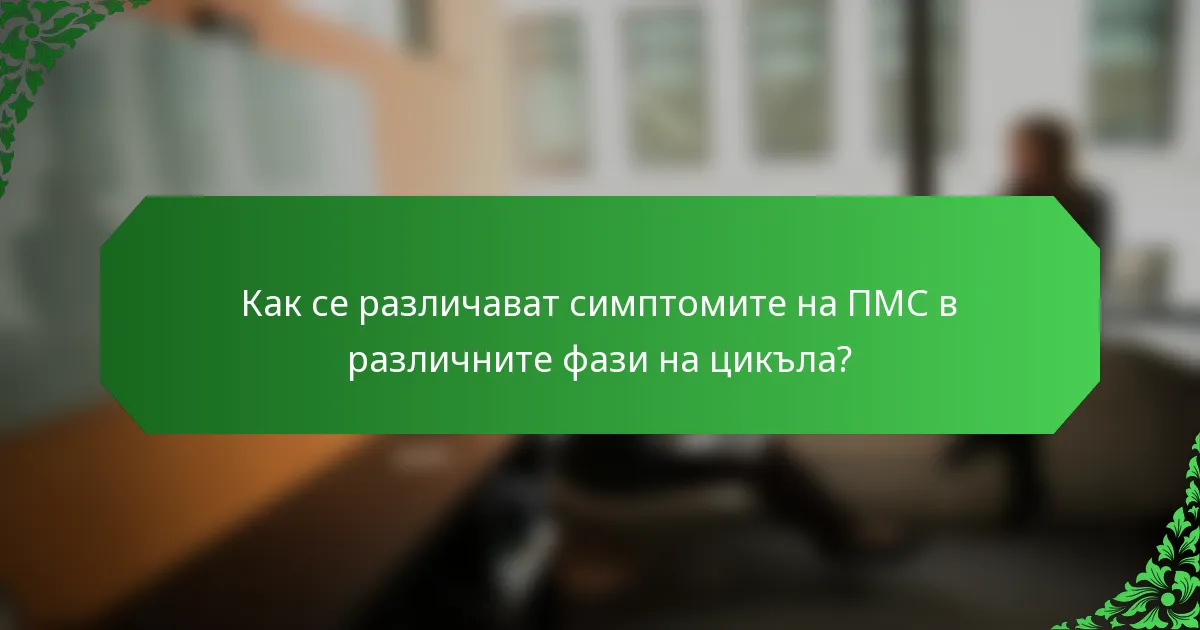 Как се различават симптомите на ПМС в различните фази на цикъла?