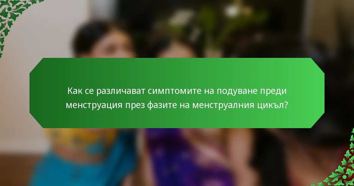Как се различават симптомите на подуване преди менструация през фазите на менструалния цикъл?