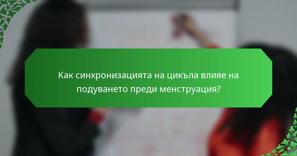 Как синхронизацията на цикъла влияе на подуването преди менструация?