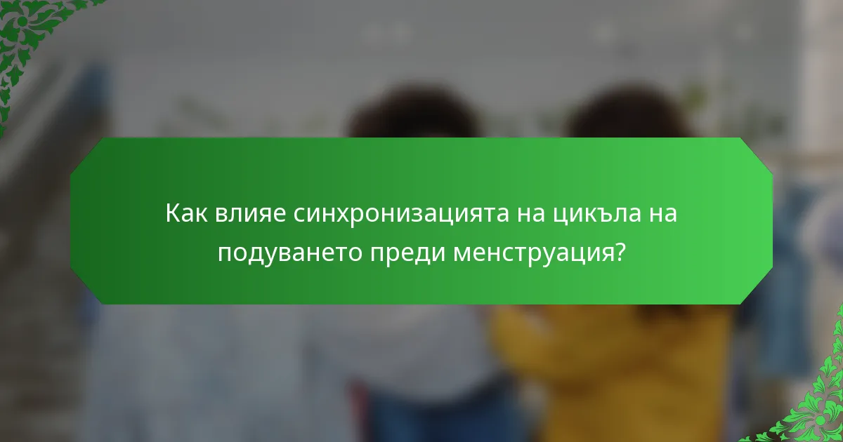 Как влияе синхронизацията на цикъла на подуването преди менструация?