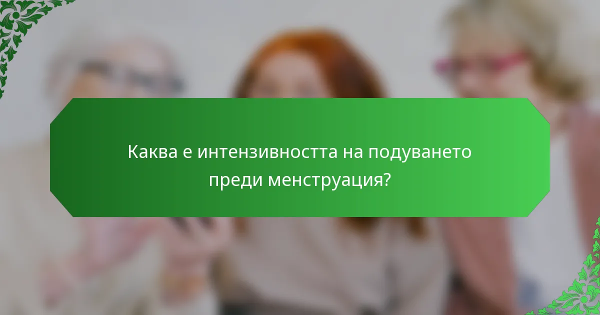 Каква е интензивността на подуването преди менструация?
