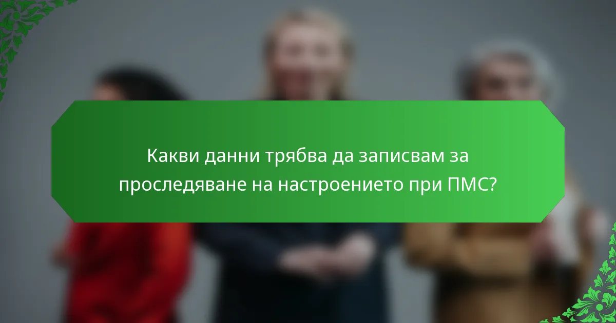 Какви данни трябва да записвам за проследяване на настроението при ПМС?