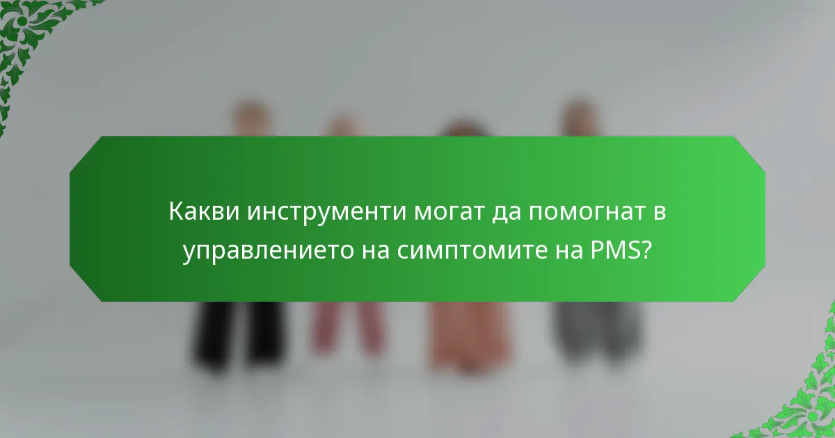 Какви инструменти могат да помогнат в управлението на симптомите на PMS?