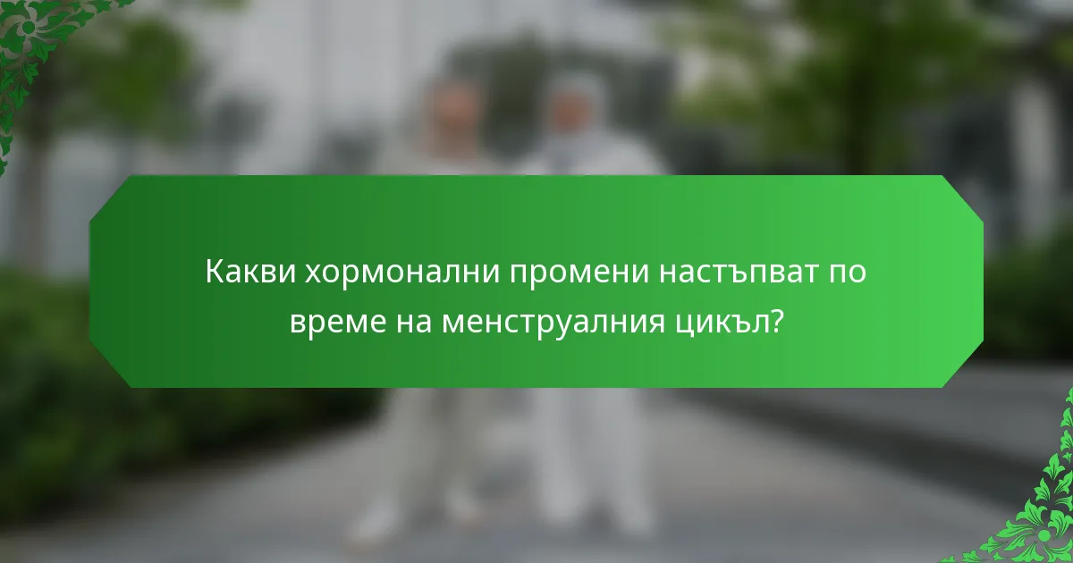 Какви хормонални промени настъпват по време на менструалния цикъл?