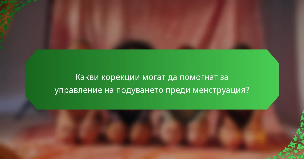 Какви корекции могат да помогнат за управление на подуването преди менструация?