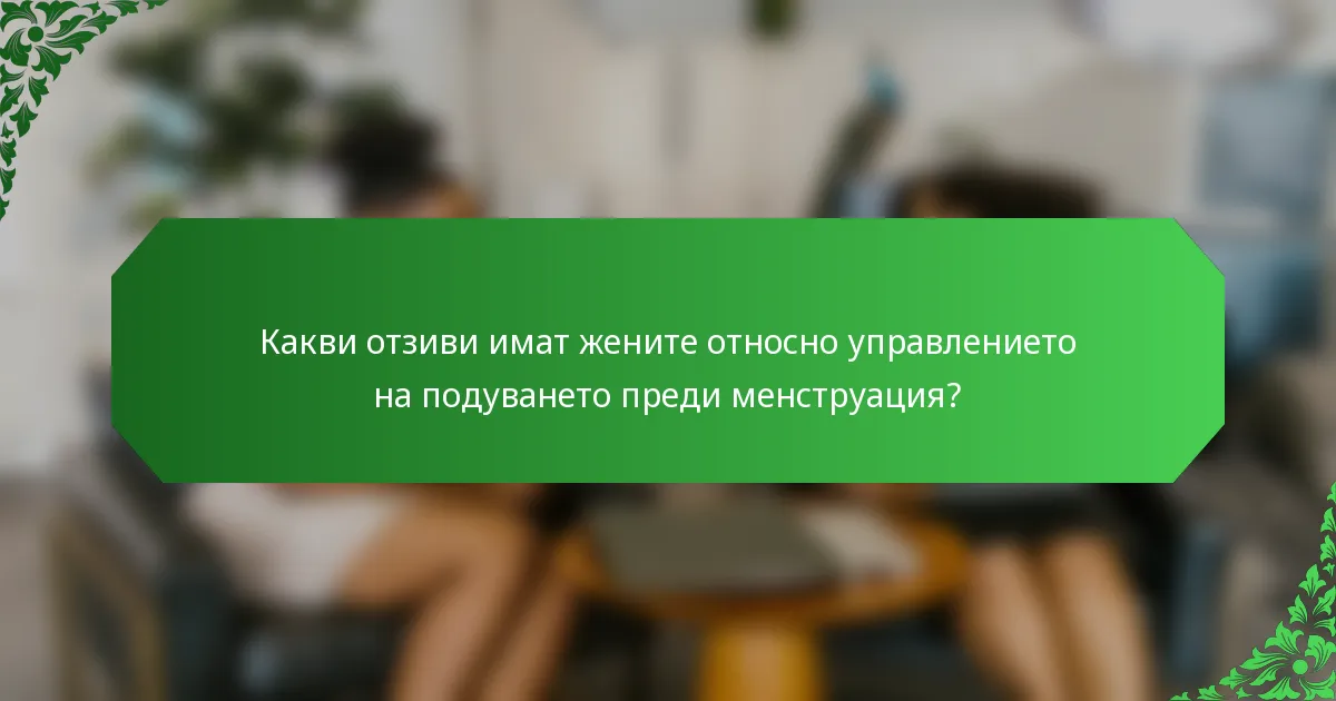 Какви отзиви имат жените относно управлението на подуването преди менструация?