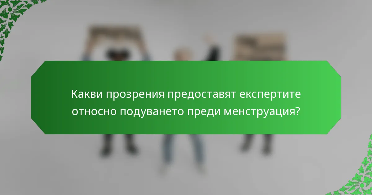 Какви прозрения предоставят експертите относно подуването преди менструация?