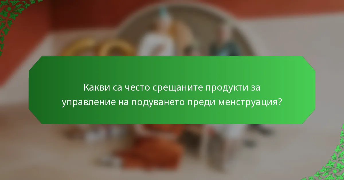 Какви са често срещаните продукти за управление на подуването преди менструация?
