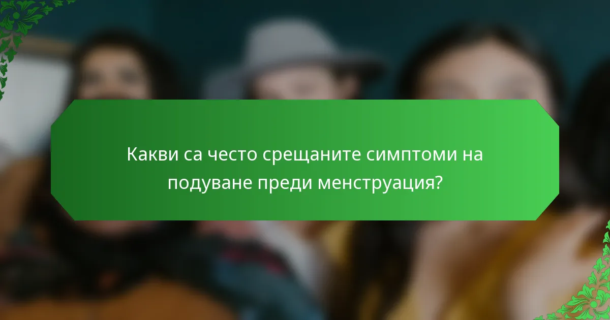 Какви са често срещаните симптоми на подуване преди менструация?