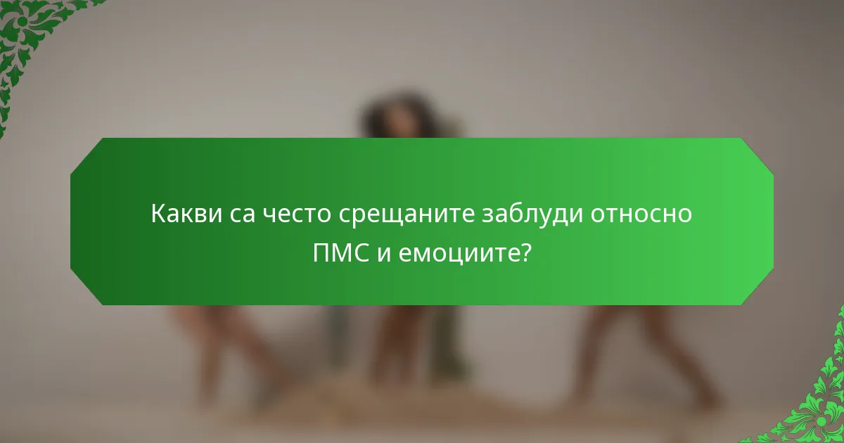 Какви са често срещаните заблуди относно ПМС и емоциите?