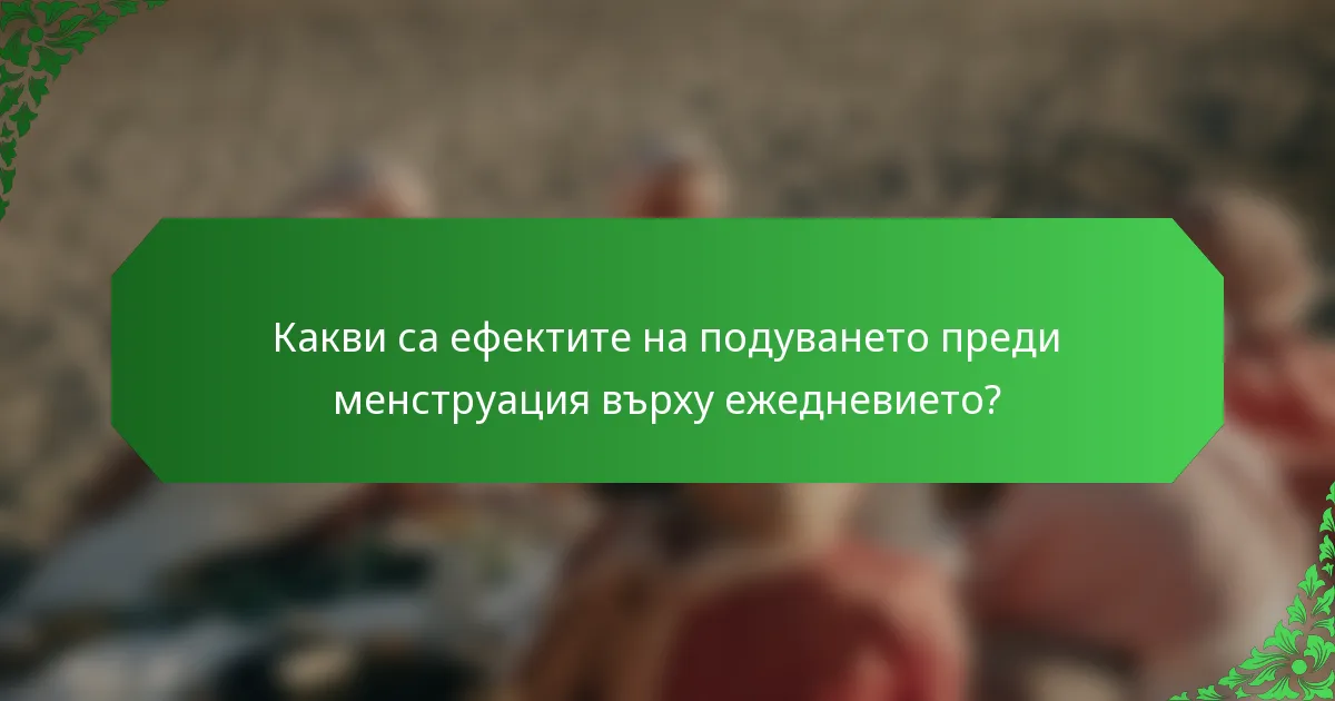 Какви са ефектите на подуването преди менструация върху ежедневието?