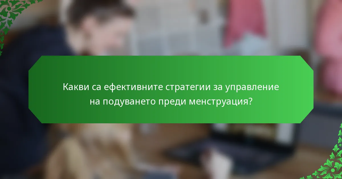 Какви са ефективните стратегии за управление на подуването преди менструация?