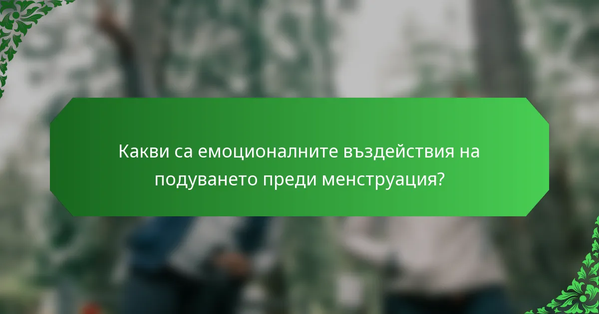 Какви са емоционалните въздействия на подуването преди менструация?