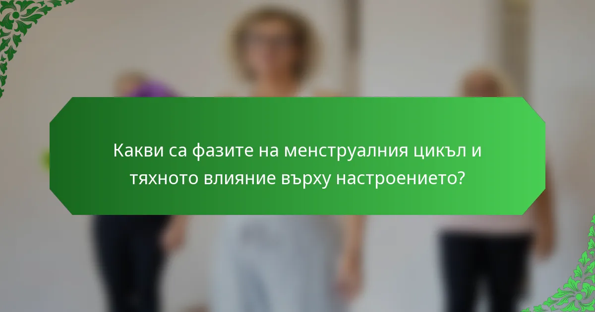Какви са фазите на менструалния цикъл и тяхното влияние върху настроението?