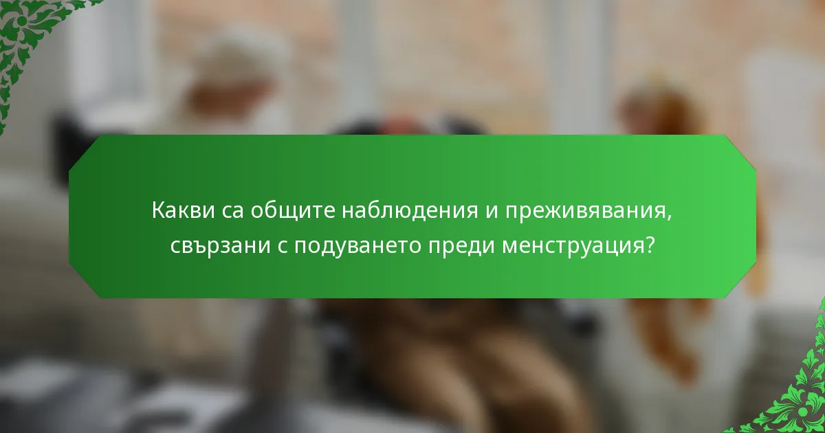 Какви са общите наблюдения и преживявания, свързани с подуването преди менструация?