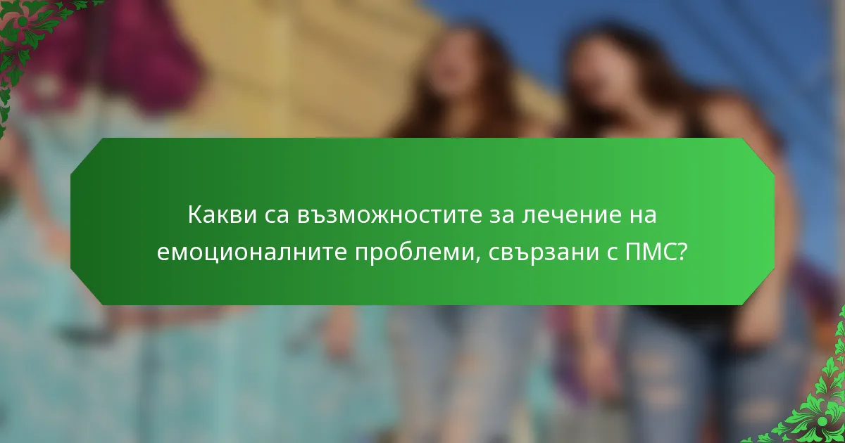 Какви са възможностите за лечение на емоционалните проблеми, свързани с ПМС?