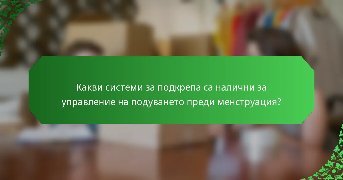 Какви системи за подкрепа са налични за управление на подуването преди менструация?