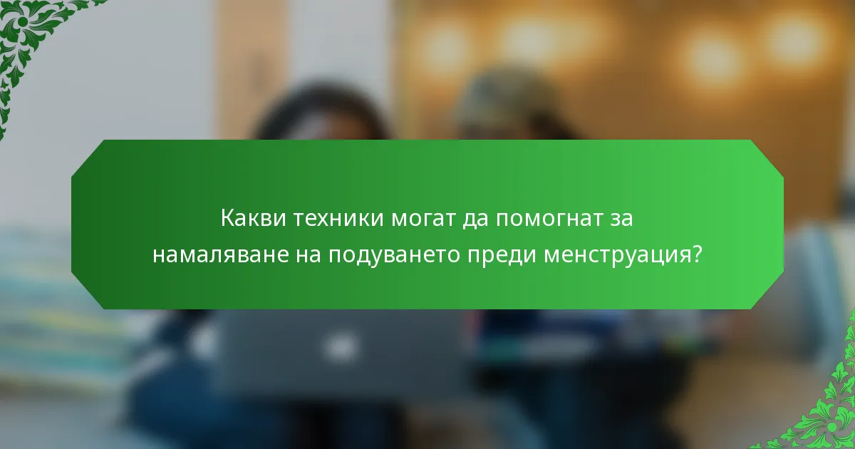 Какви техники могат да помогнат за намаляване на подуването преди менструация?