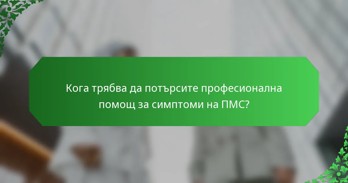 Кога трябва да потърсите професионална помощ за симптоми на ПМС?
