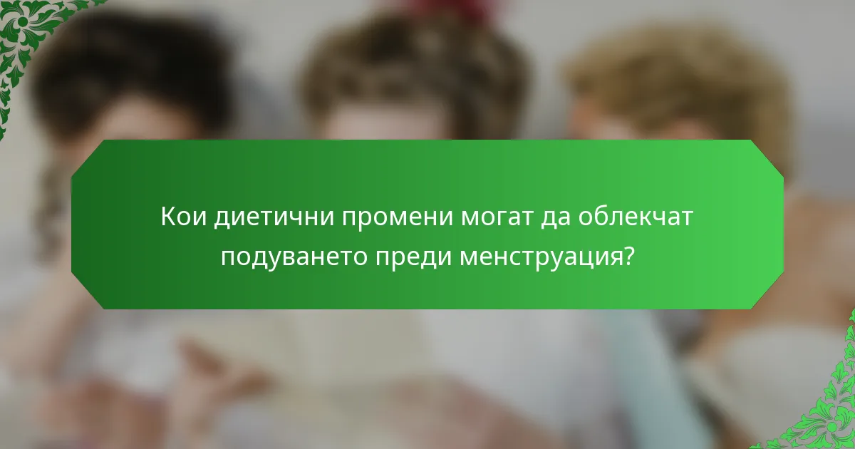 Кои диетични промени могат да облекчат подуването преди менструация?