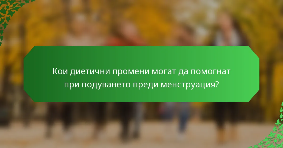 Кои диетични промени могат да помогнат при подуването преди менструация?