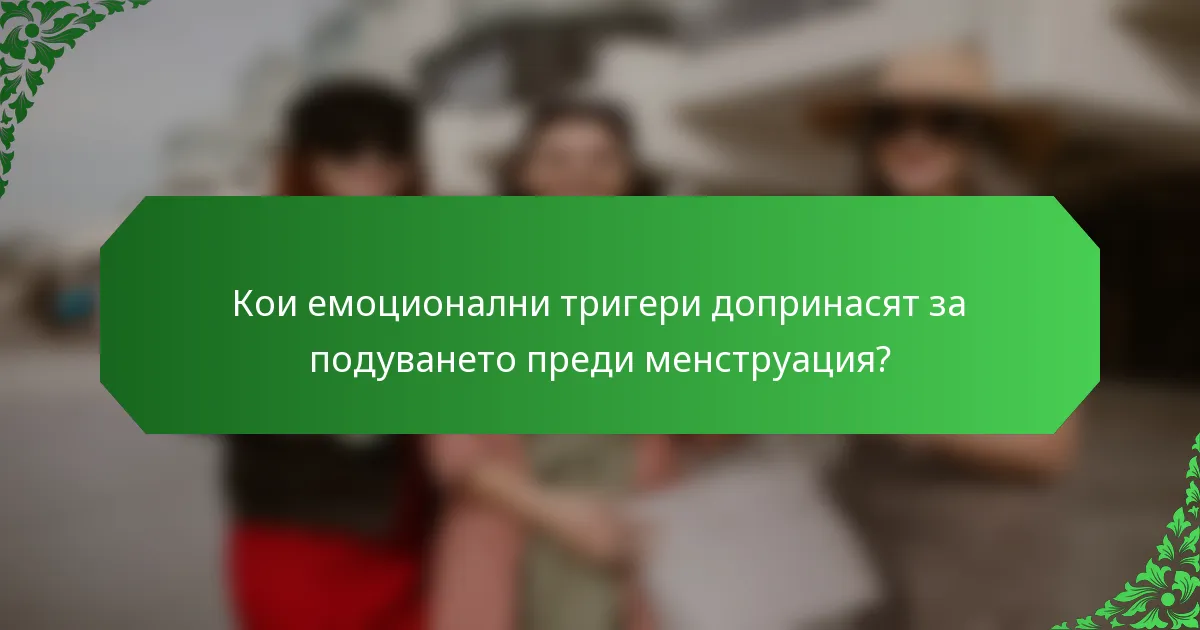 Кои емоционални тригери допринасят за подуването преди менструация?