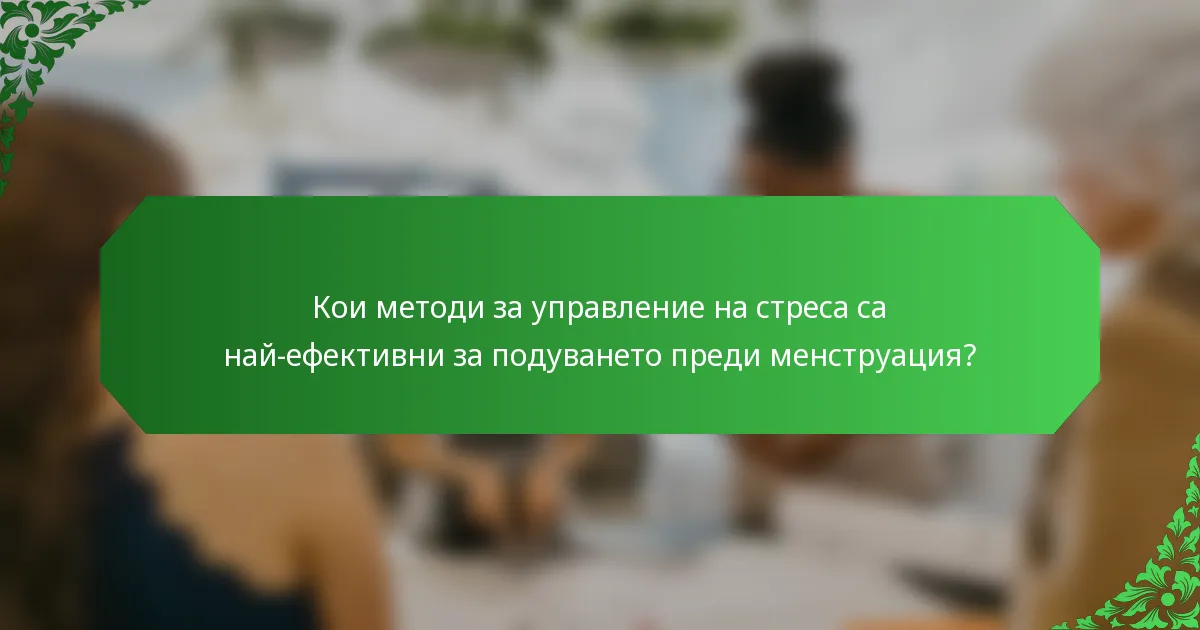 Кои методи за управление на стреса са най-ефективни за подуването преди менструация?