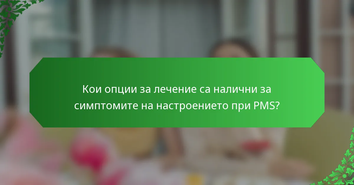 Кои опции за лечение са налични за симптомите на настроението при PMS?