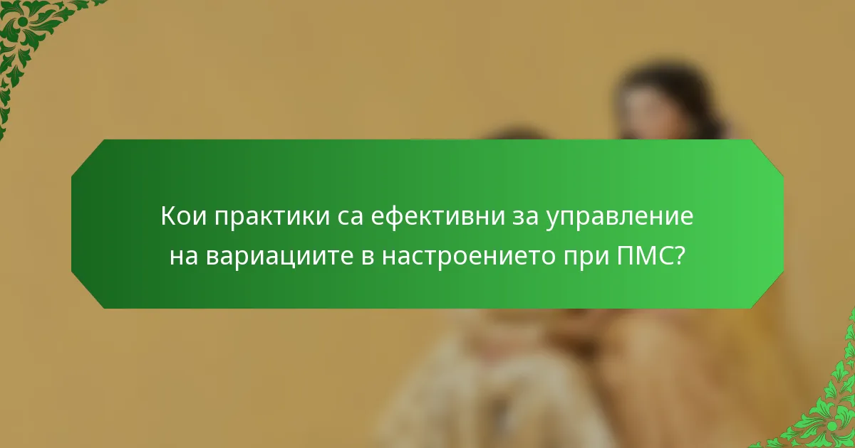Кои практики са ефективни за управление на вариациите в настроението при ПМС?