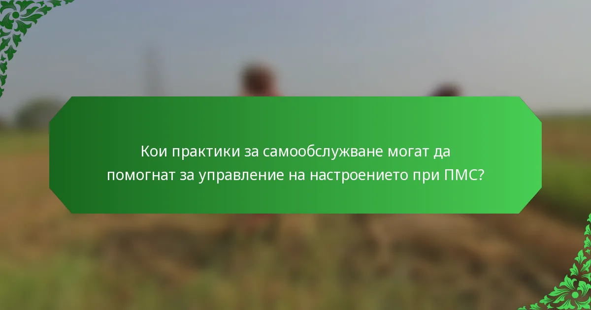 Кои практики за самообслужване могат да помогнат за управление на настроението при ПМС?
