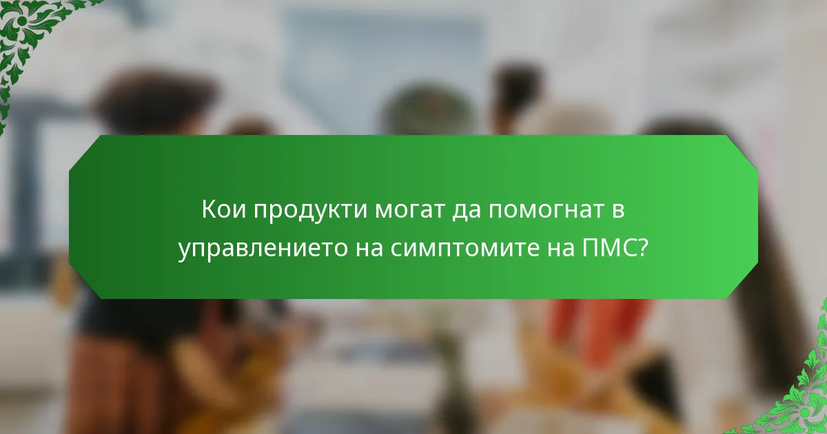 Кои продукти могат да помогнат в управлението на симптомите на ПМС?