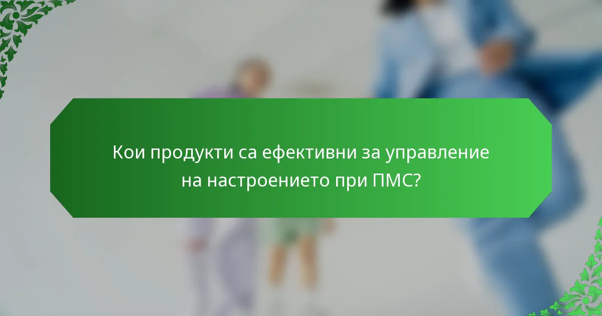 Кои продукти са ефективни за управление на настроението при ПМС?
