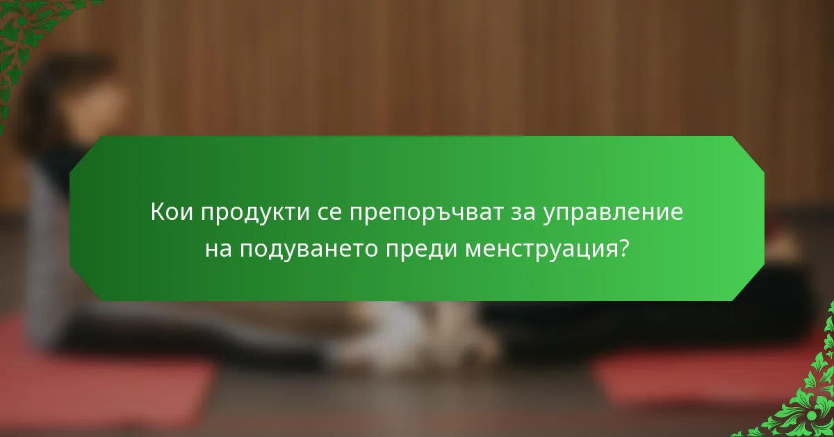 Кои продукти се препоръчват за управление на подуването преди менструация?